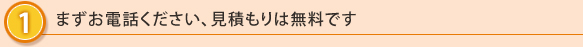 1.まずお電話ください、見積もりは無料です